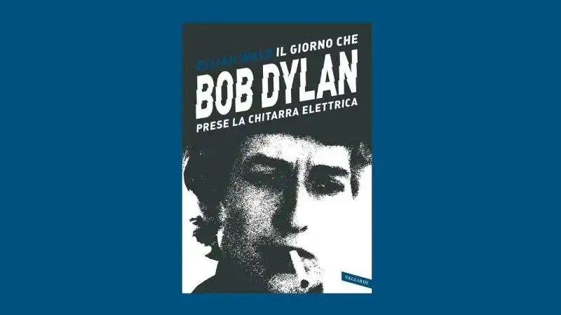 il giorno che bob dylan prese la chitarra elettrica elijah wald